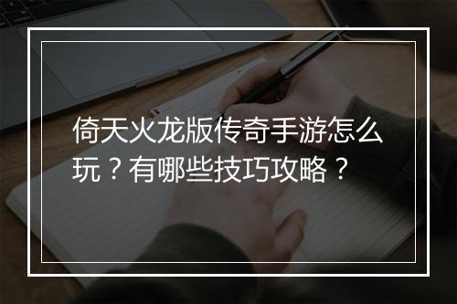 倚天火龙版传奇手游怎么玩？有哪些技巧攻略？