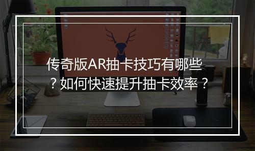 传奇版AR抽卡技巧有哪些？如何快速提升抽卡效率？