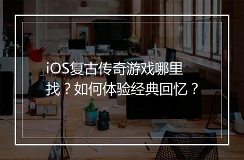 iOS复古传奇游戏哪里找？如何体验经典回忆？