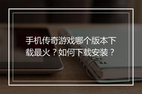 手机传奇游戏哪个版本下载最火？如何下载安装？
