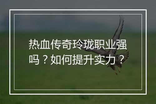 热血传奇玲珑职业强吗？如何提升实力？