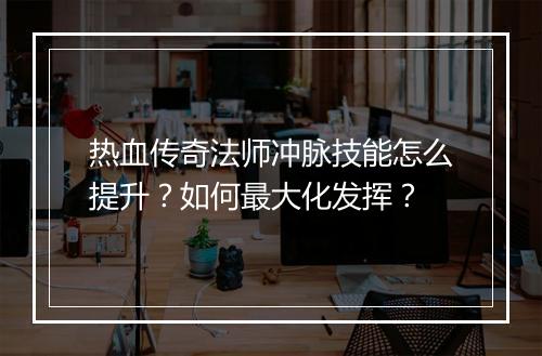 热血传奇法师冲脉技能怎么提升？如何最大化发挥？