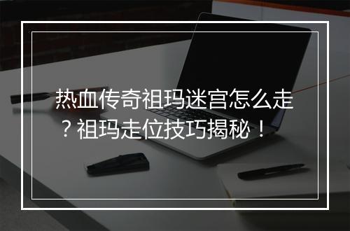 热血传奇祖玛迷宫怎么走？祖玛走位技巧揭秘！