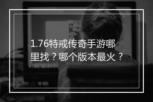 1.76特戒传奇手游哪里找？哪个版本最火？