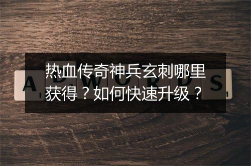 热血传奇神兵玄刺哪里获得？如何快速升级？