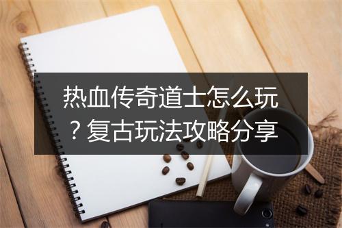 热血传奇道士怎么玩？复古玩法攻略分享