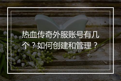 热血传奇外服账号有几个？如何创建和管理？