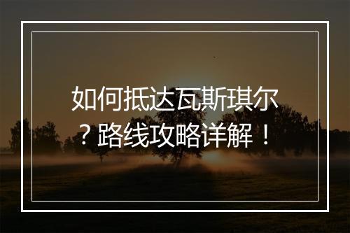 如何抵达瓦斯琪尔？路线攻略详解！