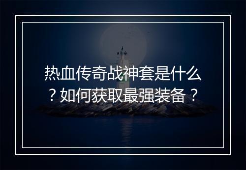 热血传奇战神套是什么？如何获取最强装备？