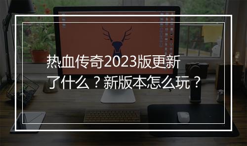 热血传奇2023版更新了什么？新版本怎么玩？