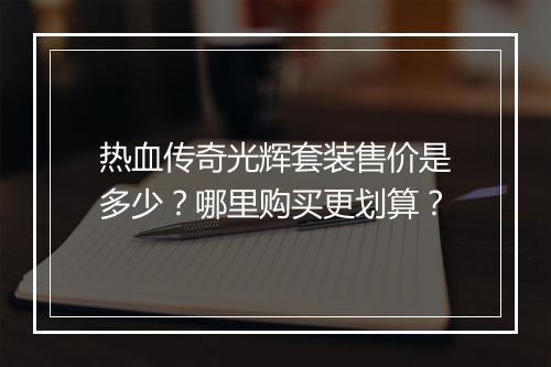 热血传奇光辉套装售价是多少？哪里购买更划算？