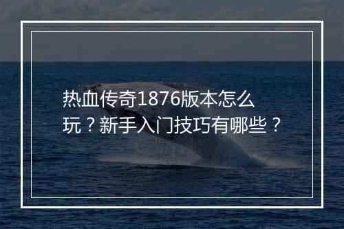热血传奇1876版本怎么玩？新手入门技巧有哪些？