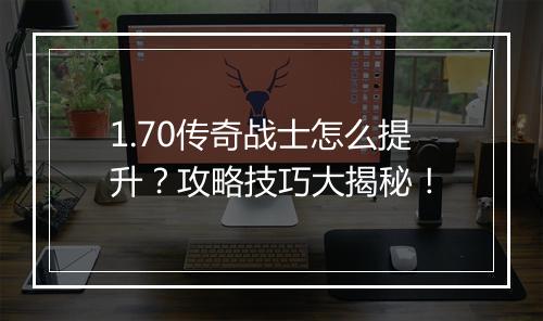 1.70传奇战士怎么提升？攻略技巧大揭秘！