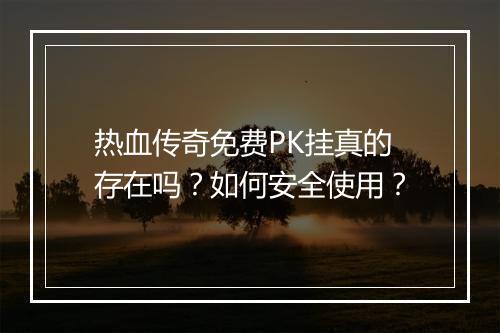 热血传奇免费PK挂真的存在吗？如何安全使用？