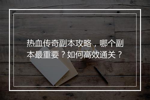 热血传奇副本攻略，哪个副本最重要？如何高效通关？
