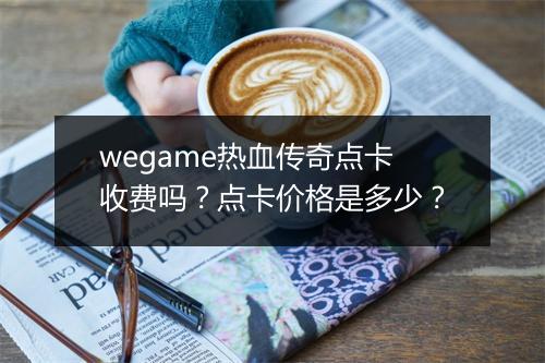wegame热血传奇点卡收费吗？点卡价格是多少？