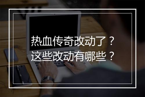热血传奇改动了？这些改动有哪些？