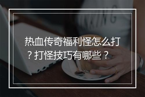 热血传奇福利怪怎么打？打怪技巧有哪些？