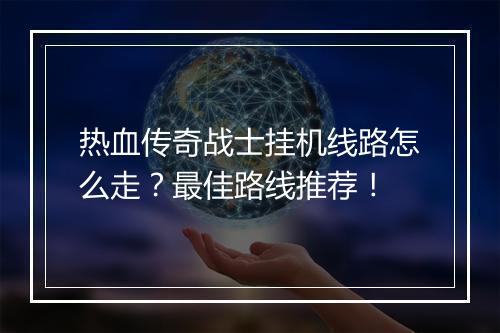 热血传奇战士挂机线路怎么走？最佳路线推荐！