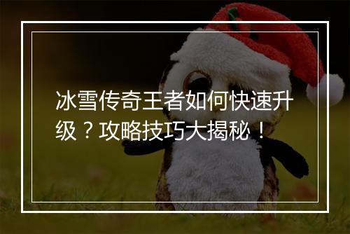 冰雪传奇王者如何快速升级？攻略技巧大揭秘！