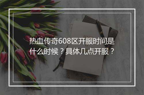热血传奇608区开服时间是什么时候？具体几点开服？