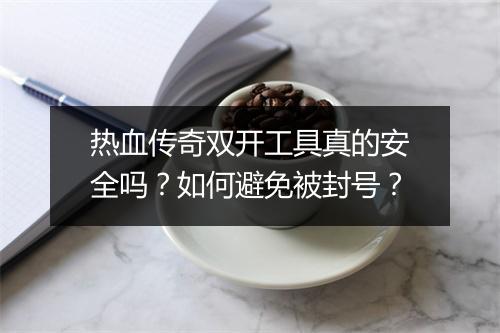 热血传奇双开工具真的安全吗？如何避免被封号？