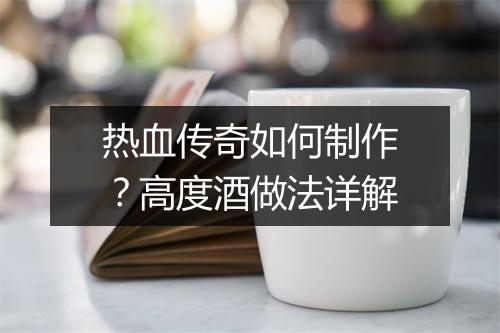 热血传奇如何制作？高度酒做法详解