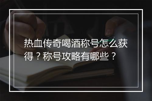热血传奇喝酒称号怎么获得？称号攻略有哪些？