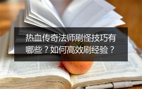 热血传奇法师刷怪技巧有哪些？如何高效刷经验？