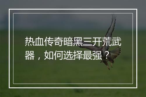 热血传奇暗黑三开荒武器，如何选择最强？