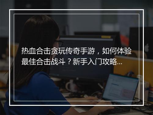 热血合击贪玩传奇手游，如何体验最佳合击战斗？新手入门攻略？
