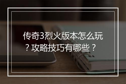 传奇3烈火版本怎么玩？攻略技巧有哪些？