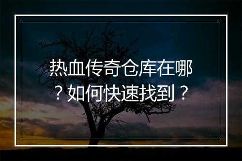 热血传奇仓库在哪？如何快速找到？