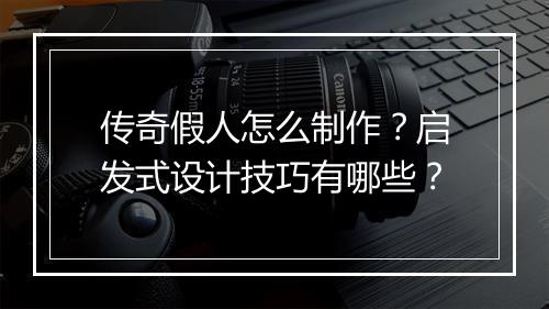 传奇假人怎么制作？启发式设计技巧有哪些？
