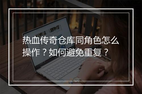 热血传奇仓库同角色怎么操作？如何避免重复？