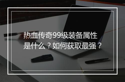 热血传奇99级装备属性是什么？如何获取最强？