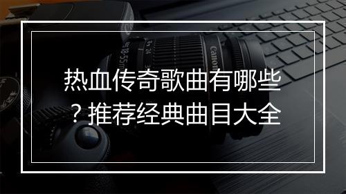 热血传奇歌曲有哪些？推荐经典曲目大全