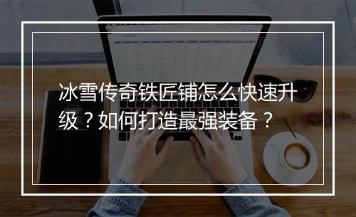 冰雪传奇铁匠铺怎么快速升级？如何打造最强装备？
