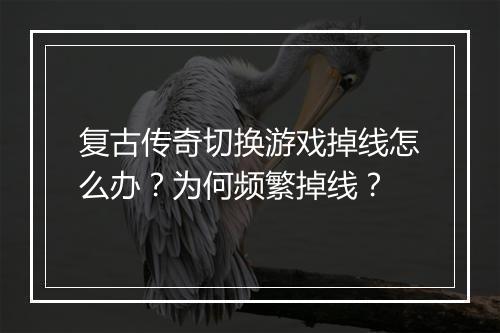 复古传奇切换游戏掉线怎么办？为何频繁掉线？