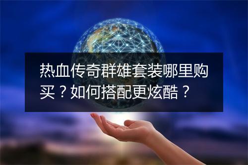 热血传奇群雄套装哪里购买？如何搭配更炫酷？