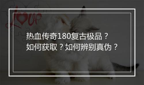 热血传奇180复古极品？如何获取？如何辨别真伪？