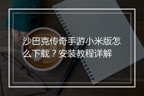 沙巴克传奇手游小米版怎么下载？安装教程详解