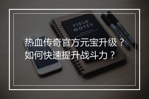 热血传奇官方元宝升级？如何快速提升战斗力？