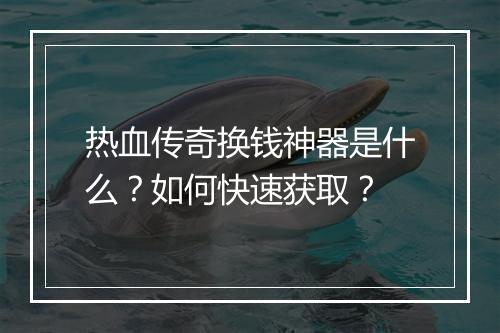 热血传奇换钱神器是什么？如何快速获取？