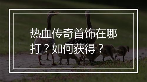 热血传奇首饰在哪打？如何获得？