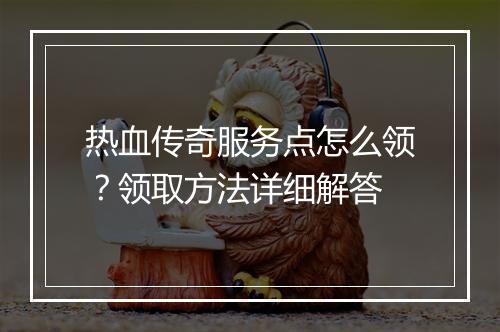 热血传奇服务点怎么领？领取方法详细解答