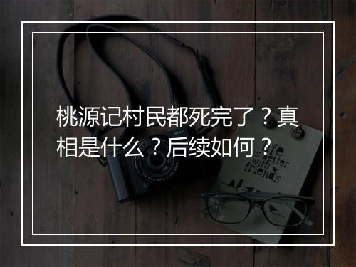 桃源记村民都死完了？真相是什么？后续如何？