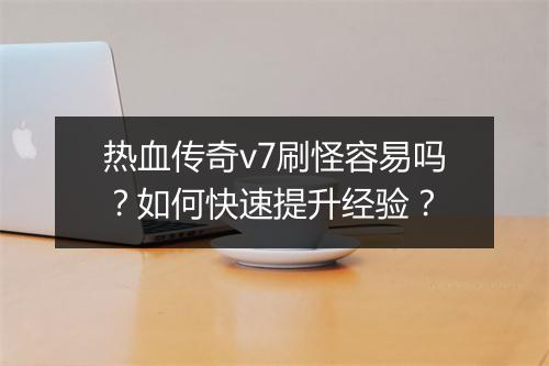 热血传奇v7刷怪容易吗？如何快速提升经验？