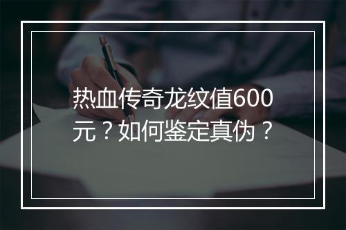热血传奇龙纹值600元？如何鉴定真伪？