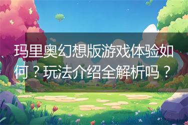 玛里奥幻想版游戏体验如何？玩法介绍全解析吗？
